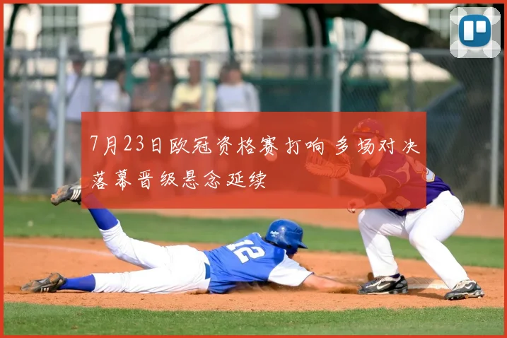 7月23日欧冠资格赛打响 多场对决落幕晋级悬念延续
