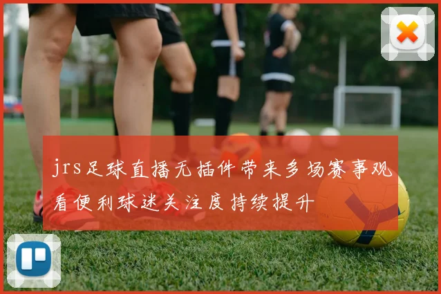 jrs足球直播无插件带来多场赛事观看便利球迷关注度持续提升