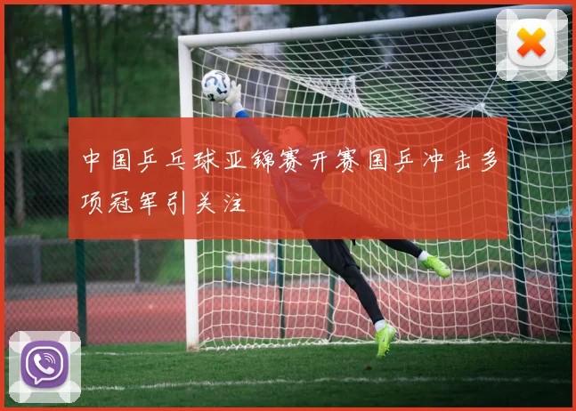 中国乒乓球亚锦赛开赛国乒冲击多项冠军引关注