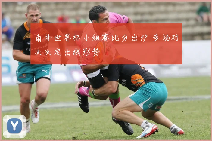南非世界杯小组赛比分出炉 多场对决决定出线形势