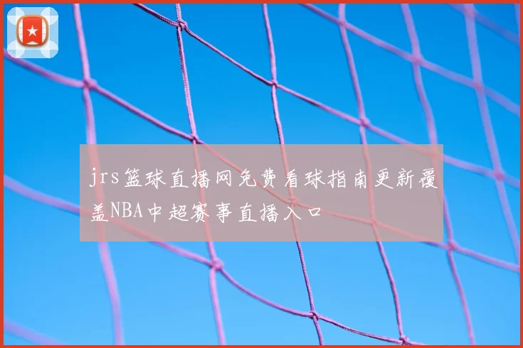 jrs篮球直播网免费看球指南更新覆盖NBA中超赛事直播入口