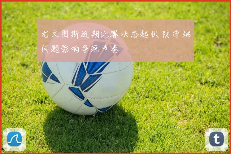 尤文图斯近期比赛状态起伏 防守端问题影响争冠节奏