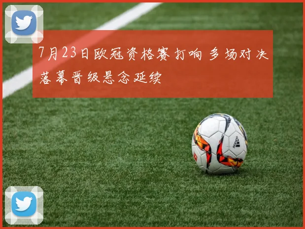 7月23日欧冠资格赛打响 多场对决落幕晋级悬念延续