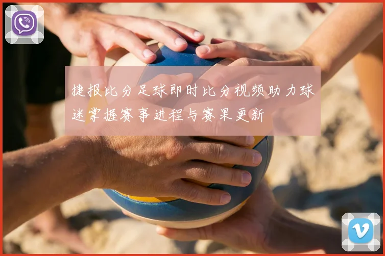 捷报比分足球即时比分视频助力球迷掌握赛事进程与赛果更新