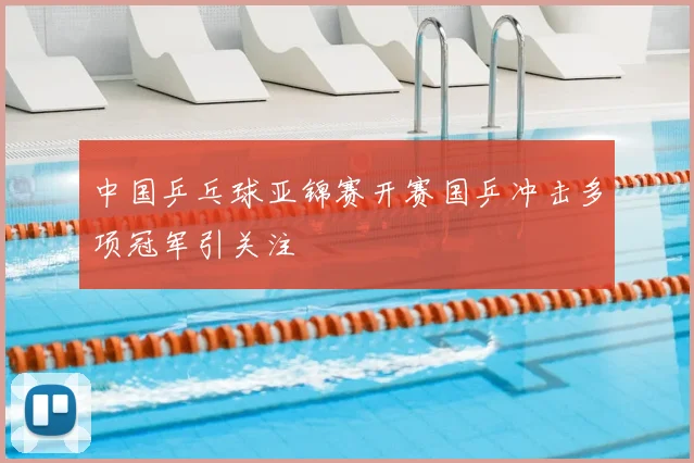 中国乒乓球亚锦赛开赛国乒冲击多项冠军引关注