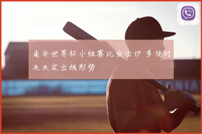 南非世界杯小组赛比分出炉 多场对决决定出线形势
