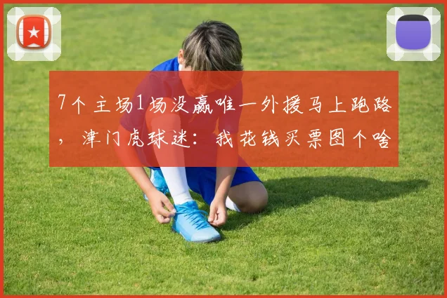 7个主场1场没赢唯一外援马上跑路,津门虎球迷:我花钱买票图个啥
