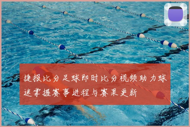 捷报比分足球即时比分视频助力球迷掌握赛事进程与赛果更新