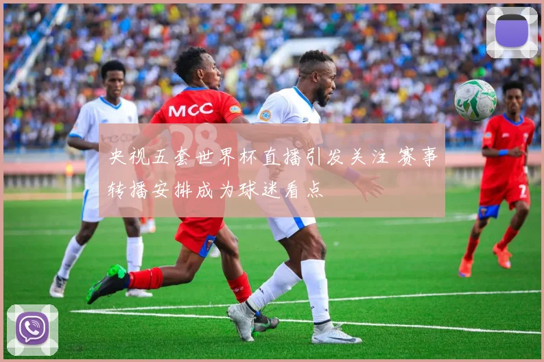 央视五套世界杯直播引发关注 赛事转播安排成为球迷看点