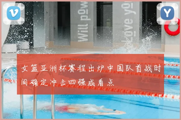 女篮亚洲杯赛程出炉中国队首战时间确定冲击四强成看点