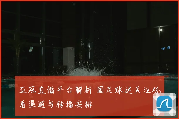 亚冠直播平台解析 国足球迷关注观看渠道与转播安排