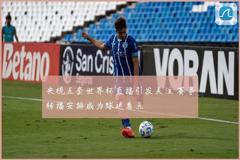 央视五套世界杯直播引发关注 赛事转播安排成为球迷看点